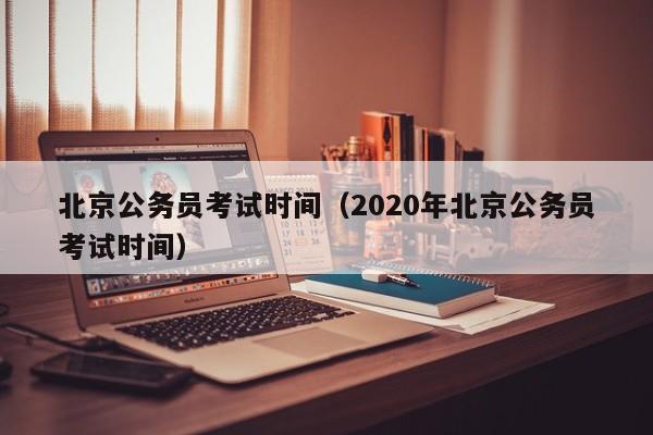 北京公务员考试时间（2020年北京公务员考试时间）