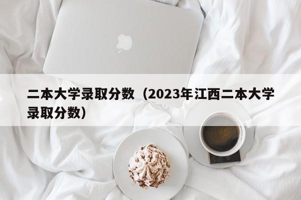 二本大学录取分数（2023年江西二本大学录取分数）