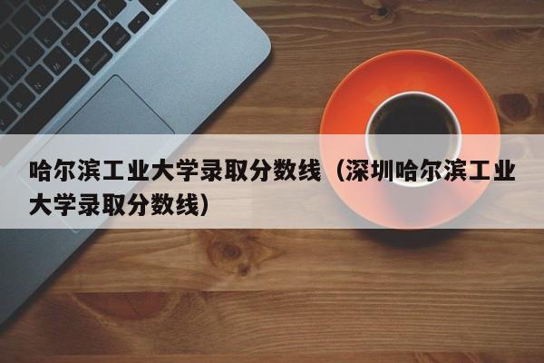 哈尔滨工业大学录取分数线（深圳哈尔滨工业大学录取分数线）