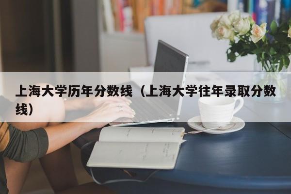 上海大学历年分数线（上海大学往年录取分数线）