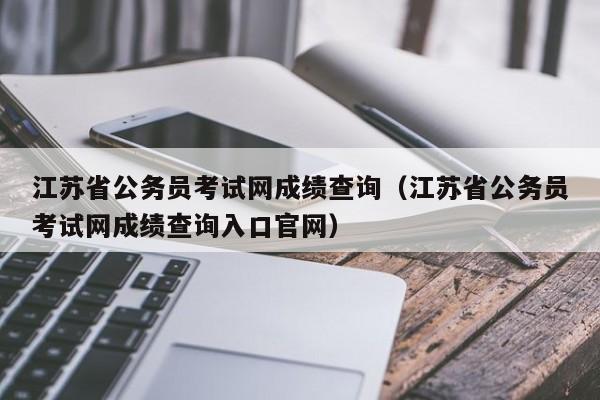 江苏省公务员考试网成绩查询（江苏省公务员考试网成绩查询入口官网）