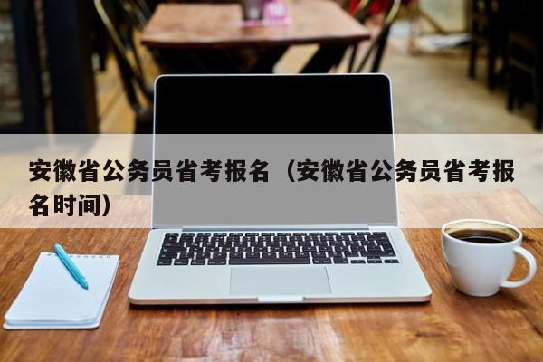 安徽省公务员省考报名（安徽省公务员省考报名时间）