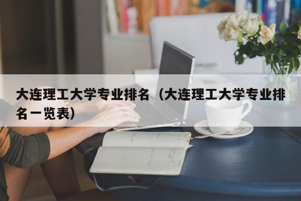 大连理工大学专业排名（大连理工大学专业排名一览表）