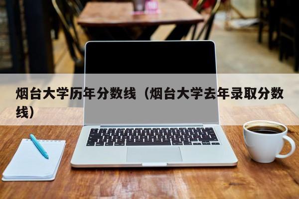 烟台大学历年分数线（烟台大学去年录取分数线）