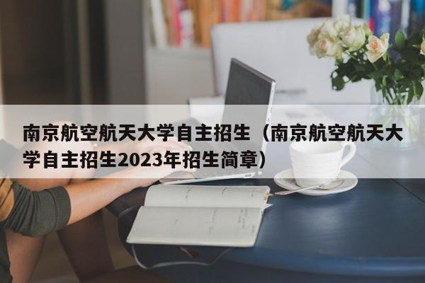 南京航空航天大学自主招生（南京航空航天大学自主招生2023年招生简章）