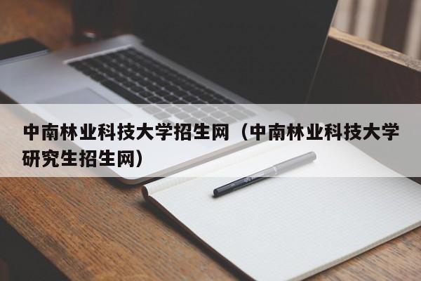 中南林业科技大学招生网（中南林业科技大学研究生招生网）