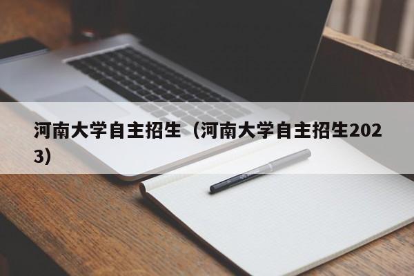 河南大学自主招生（河南大学自主招生2023）