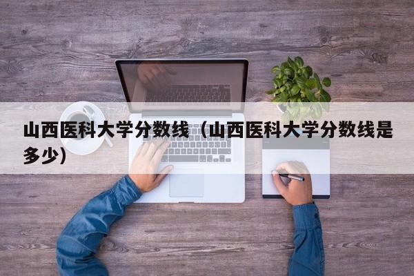 山西医科大学分数线（山西医科大学分数线是多少）