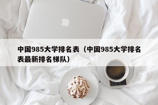 中国985大学排名表（中国985大学排名表最新排名梯队）