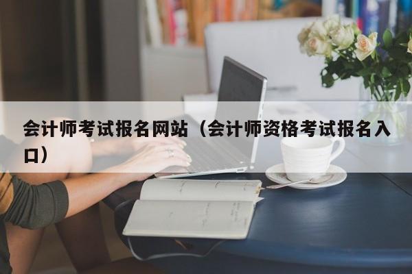 会计师考试报名网站（会计师资格考试报名入口）