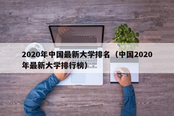 2020年中国最新大学排名（中国2020年最新大学排行榜）