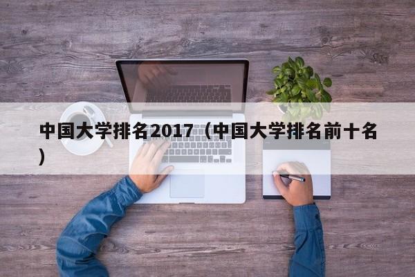 中国大学排名2017（中国大学排名前十名）