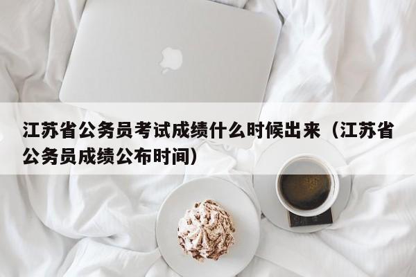 江苏省公务员考试成绩什么时候出来（江苏省公务员成绩公布时间）