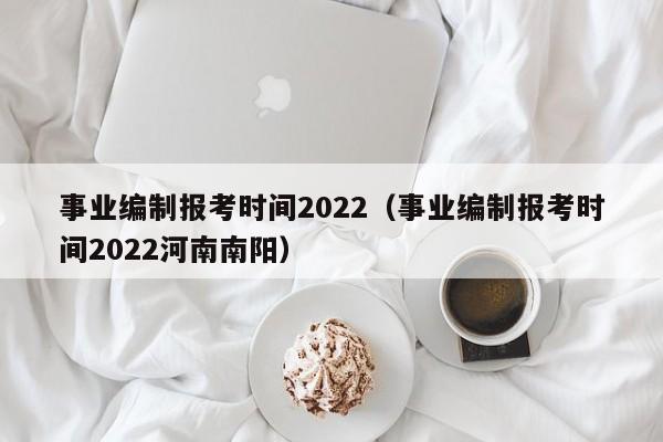 事业编制报考时间2022（事业编制报考时间2022河南南阳）