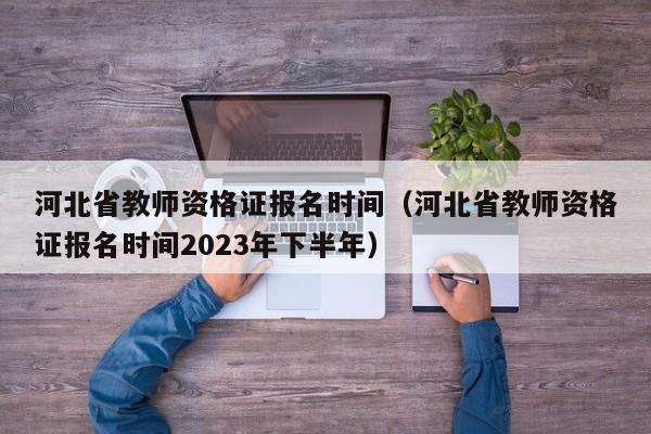 河北省教师资格证报名时间（河北省教师资格证报名时间2023年下半年）