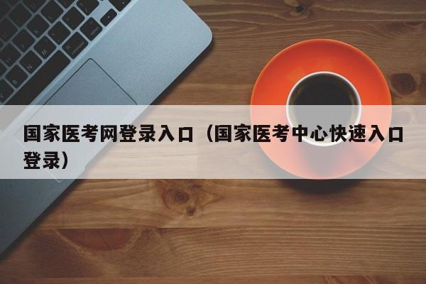 国家医考网登录入口（国家医考中心快速入口登录）