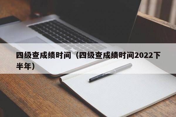 四级查成绩时间（四级查成绩时间2022下半年）