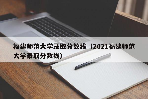 福建师范大学录取分数线（2021福建师范大学录取分数线）