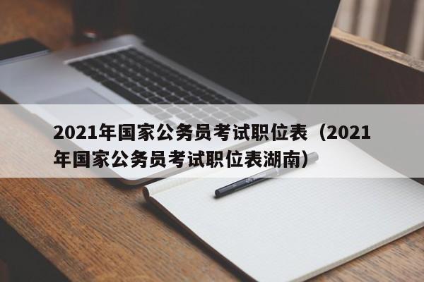 2021年国家公务员考试职位表（2021年国家公务员考试职位表湖南）