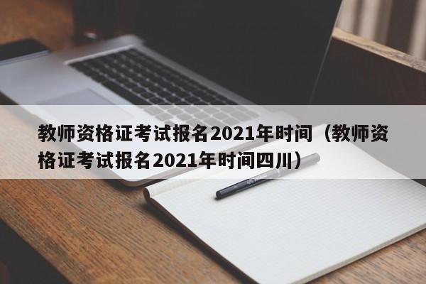 教师资格证考试报名2021年时间（教师资格证考试报名2021年时间四川）