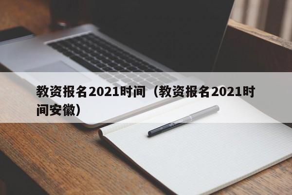 教资报名2021时间（教资报名2021时间安徽）