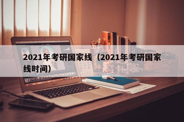 2021年考研国家线（2021年考研国家线时间）