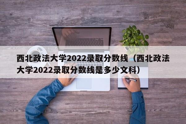 西北政法大学2022录取分数线（西北政法大学2022录取分数线是多少文科）