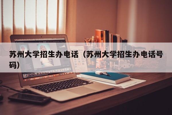 苏州大学招生办电话（苏州大学招生办电话号码）