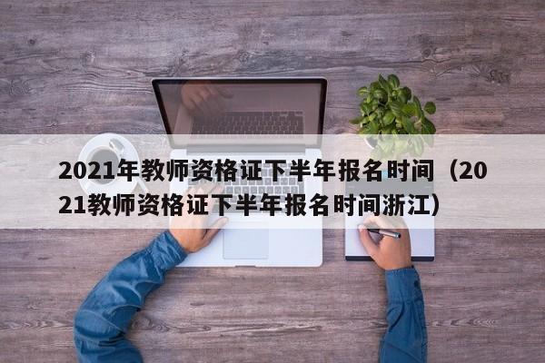 2021年教师资格证下半年报名时间（2021教师资格证下半年报名时间浙江）