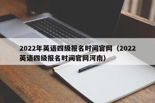 2022年英语四级报名时间官网（2022英语四级报名时间官网河南）