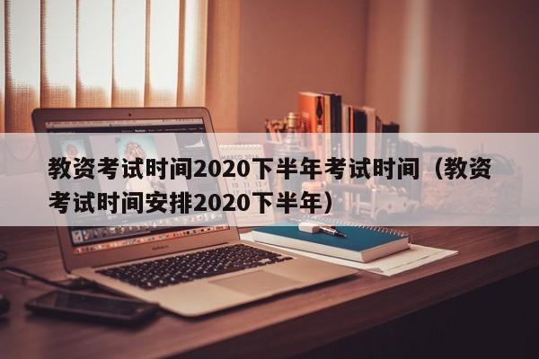 教资考试时间2020下半年考试时间（教资考试时间安排2020下半年）