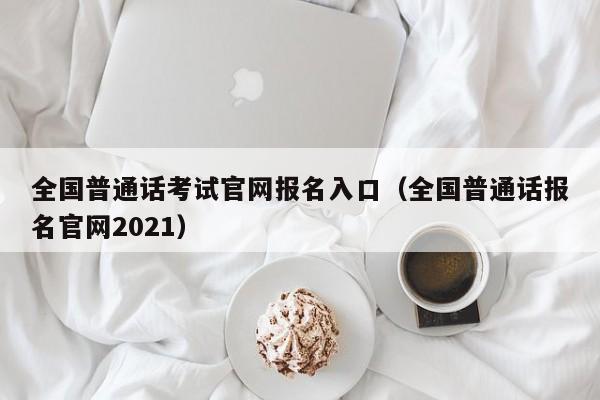 全国普通话考试官网报名入口（全国普通话报名官网2021）