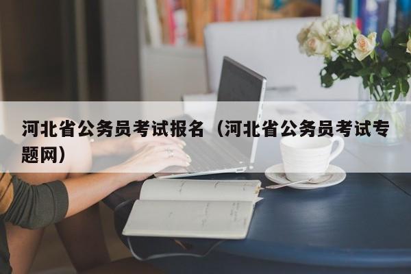 河北省公务员考试报名（河北省公务员考试专题网）