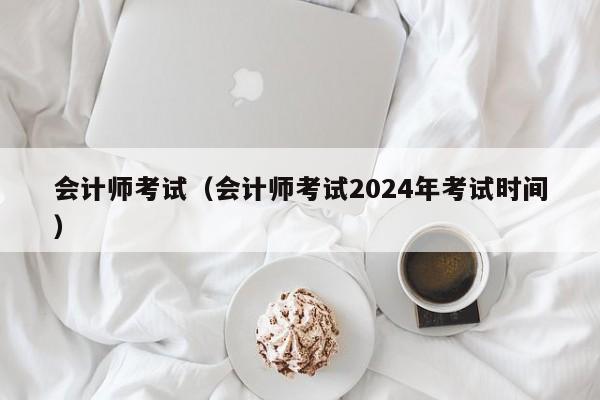 会计师考试（会计师考试2024年考试时间）