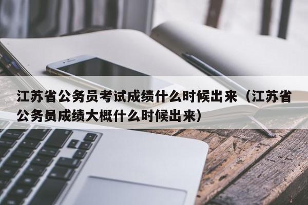 江苏省公务员考试成绩什么时候出来（江苏省公务员成绩大概什么时候出来）