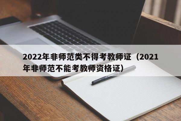 2022年非师范类不得考教师证（2021年非师范不能考教师资格证）