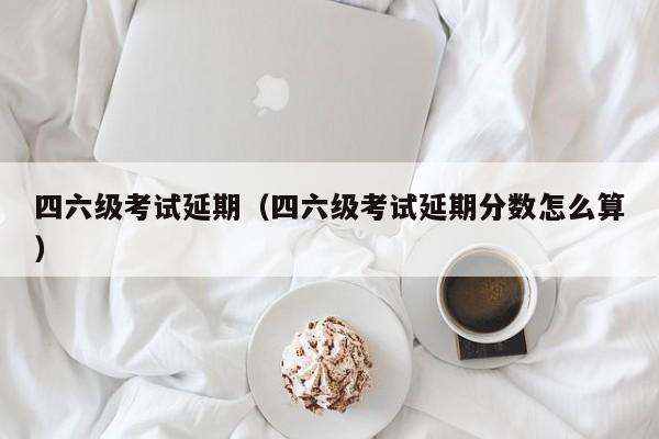 四六级考试延期（四六级考试延期分数怎么算）