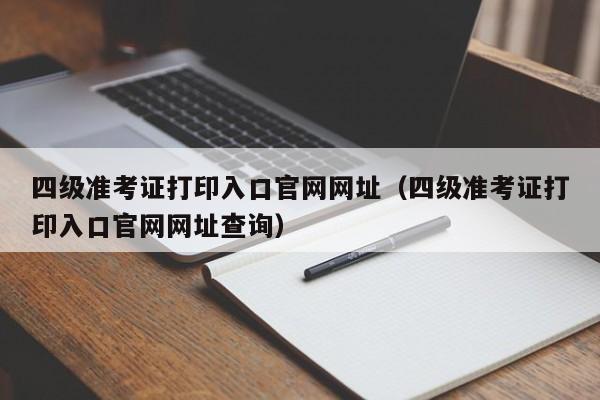 四级准考证打印入口官网网址（四级准考证打印入口官网网址查询）