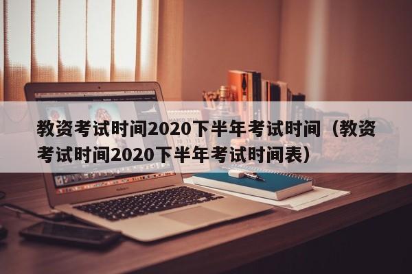 教资考试时间2020下半年考试时间（教资考试时间2020下半年考试时间表）