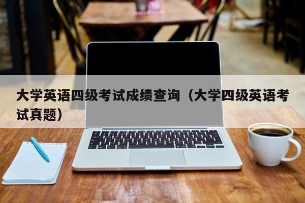 大学英语四级考试成绩查询（大学四级英语考试真题）