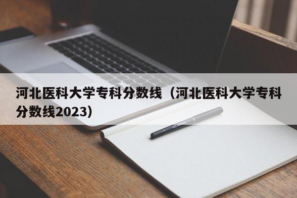 河北医科大学专科分数线（河北医科大学专科分数线2023）