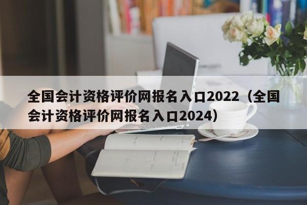 全国会计资格评价网报名入口2022（全国会计资格评价网报名入口2024）