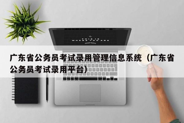 广东省公务员考试录用管理信息系统（广东省公务员考试录用平台）