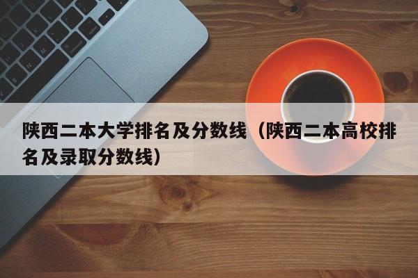 陕西二本大学排名及分数线（陕西二本高校排名及录取分数线）