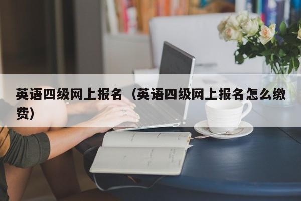 英语四级网上报名（英语四级网上报名怎么缴费）