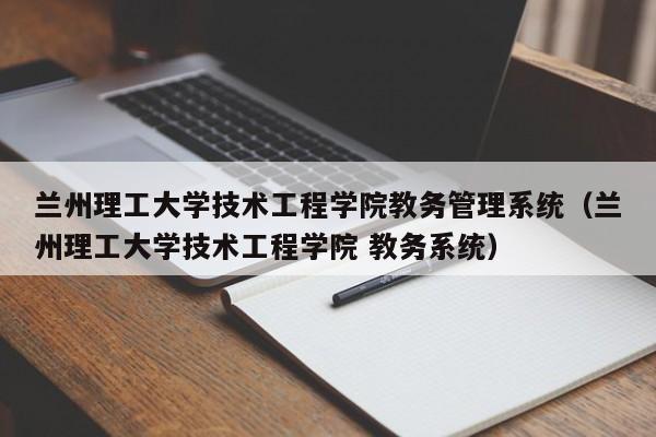 兰州理工大学技术工程学院教务管理系统（兰州理工大学技术工程学院 教务系统）