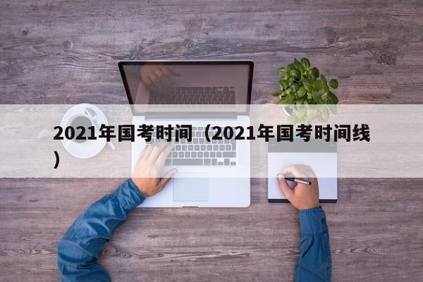 2021年国考时间（2021年国考时间线）