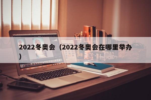 2022冬奥会（2022冬奥会在哪里举办）