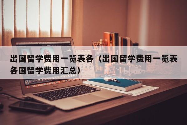 出国留学费用一览表各（出国留学费用一览表各国留学费用汇总）