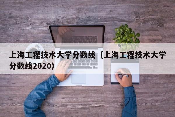 上海工程技术大学分数线（上海工程技术大学分数线2020）